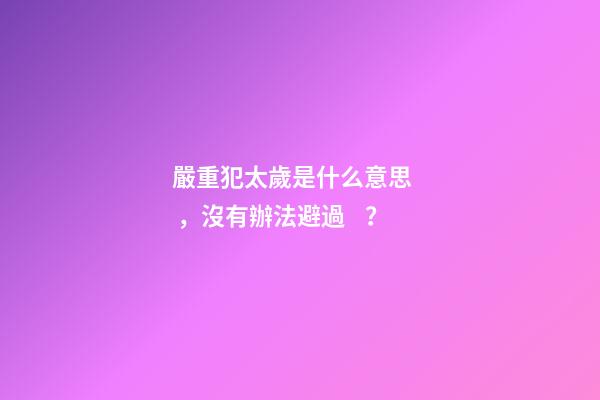 嚴重犯太歲是什么意思，沒有辦法避過？